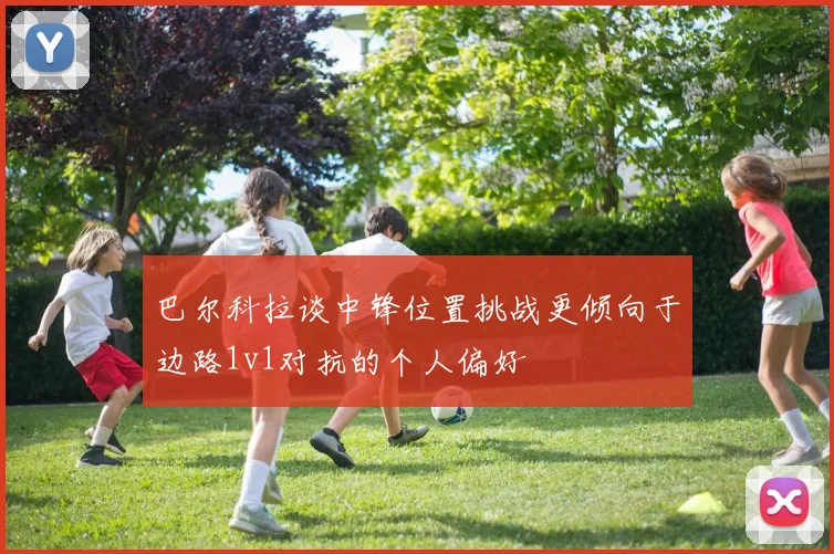 巴尔科拉谈中锋位置挑战更倾向于边路1v1对抗的个人偏好