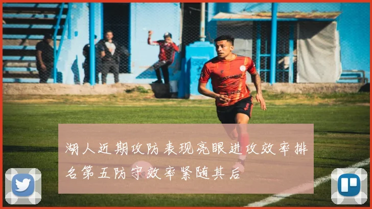 湖人近期攻防表现亮眼进攻效率排名第五防守效率紧随其后