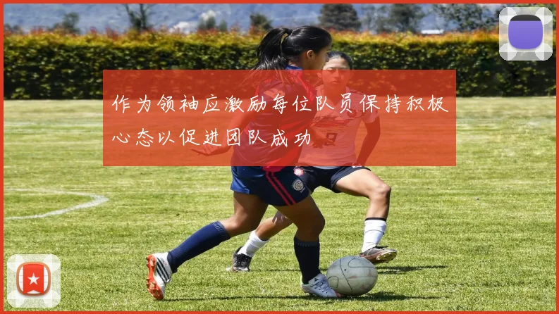 作为领袖应激励每位队员保持积极心态以促进团队成功
