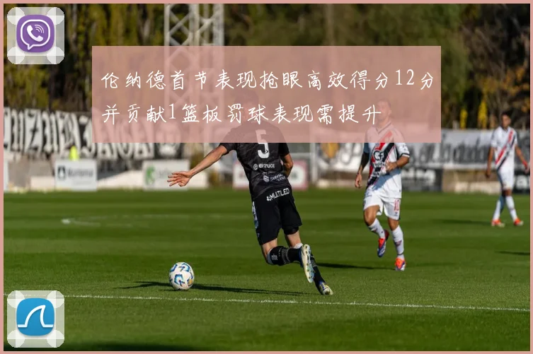 伦纳德首节表现抢眼高效得分12分并贡献1篮板罚球表现需提升
