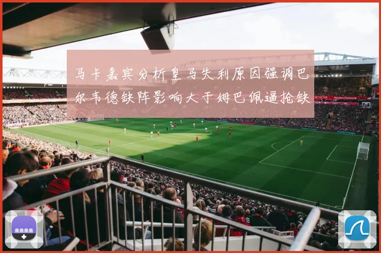 马卡嘉宾分析皇马失利原因强调巴尔韦德缺阵影响大于姆巴佩逼抢缺失