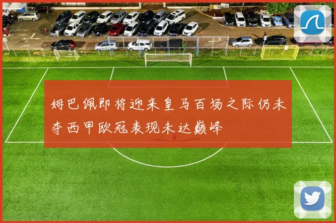 姆巴佩即将迎来皇马百场之际仍未夺西甲欧冠表现未达巅峰