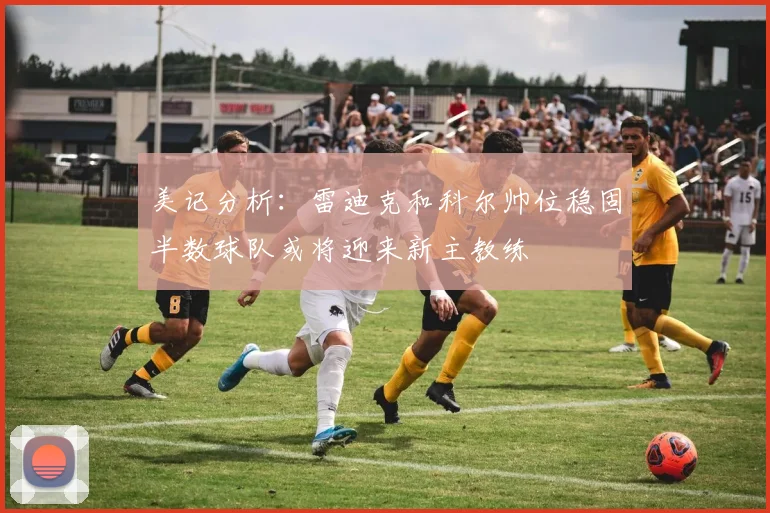 美记分析：雷迪克和科尔帅位稳固半数球队或将迎来新主教练