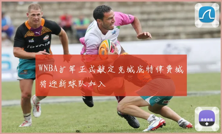 WNBA扩军正式敲定克城底特律费城将迎新球队加入