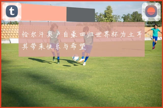 恰尔汗奥卢自豪回归世界杯为土耳其带来快乐与希望