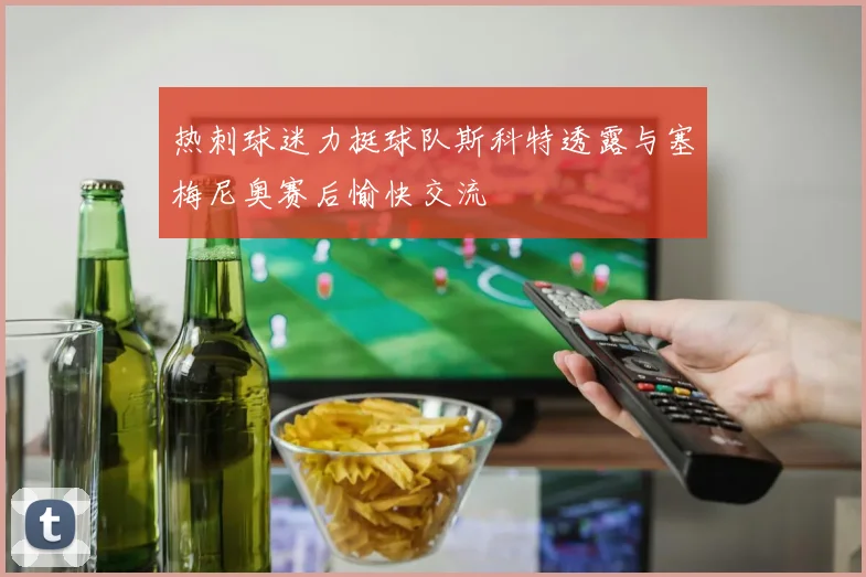 热刺球迷力挺球队斯科特透露与塞梅尼奥赛后愉快交流