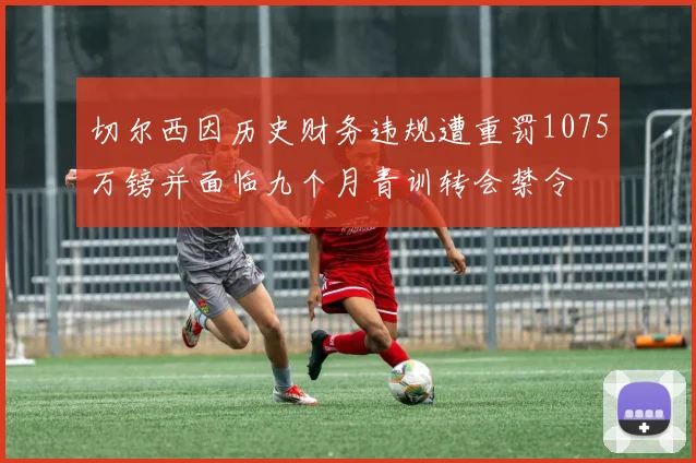 切尔西因历史财务违规遭重罚1075万镑并面临九个月青训转会禁令