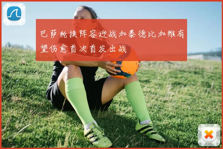 巴萨轮换阵容迎战加泰德比加维有望伤愈首次首发出战