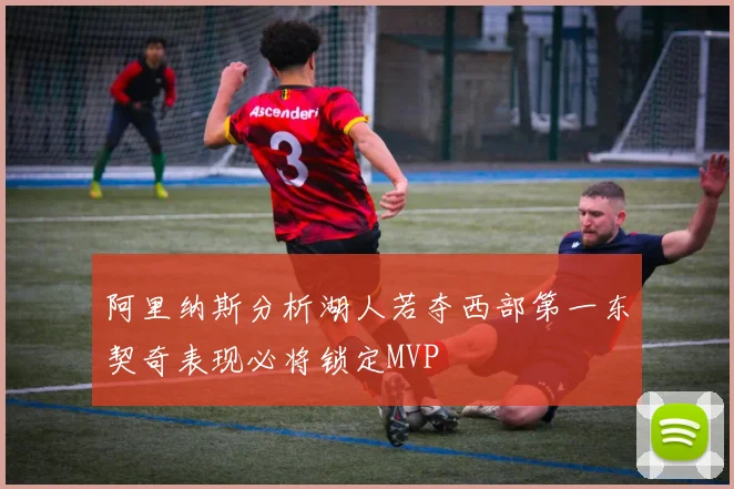 阿里纳斯分析湖人若夺西部第一东契奇表现必将锁定MVP