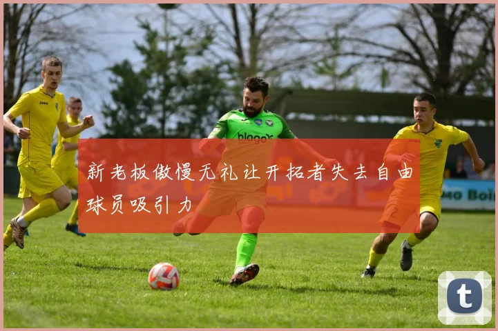 新老板傲慢无礼让开拓者失去自由球员吸引力