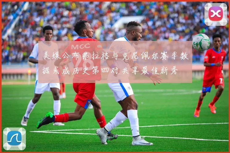 美媒公布弗拉格与克尼佩尔赛季数据或成历史第四对共享最佳新秀